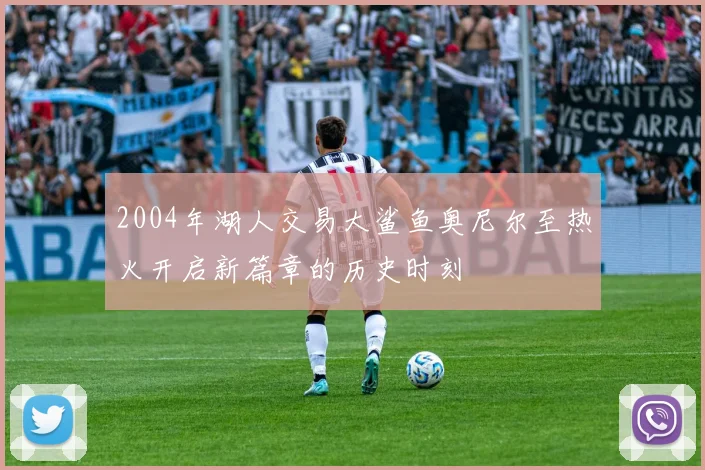 2004年湖人交易大鲨鱼奥尼尔至热火开启新篇章的历史时刻