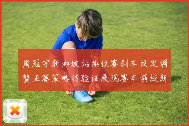 周冠宇新加坡站排位赛刹车设定调整正赛策略待验证展现赛车调校新思路