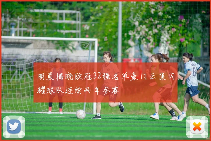 明晨揭晓欧冠32强名单豪门云集闪耀球队连续两年参赛