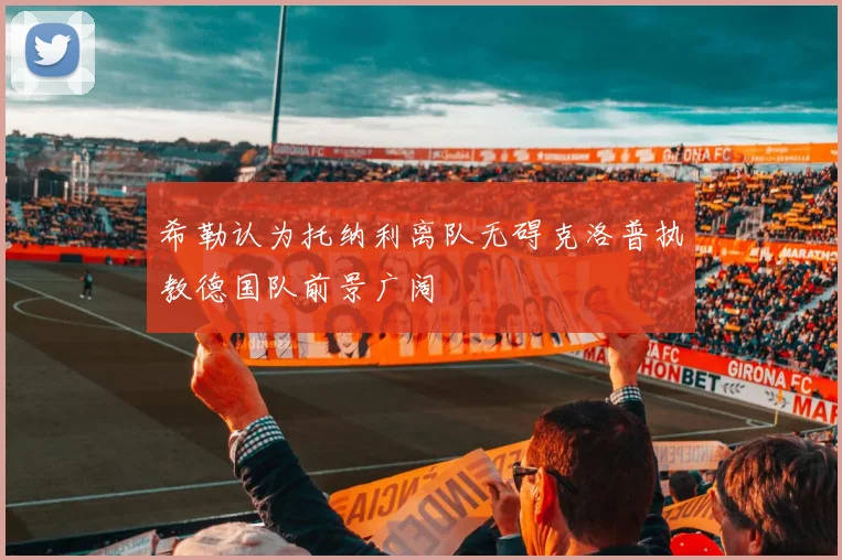 希勒认为托纳利离队无碍克洛普执教德国队前景广阔