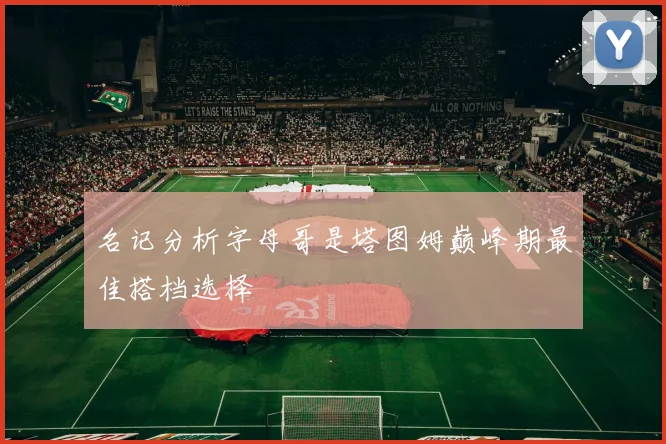 名记分析字母哥是塔图姆巅峰期最佳搭档选择