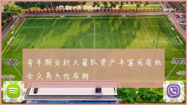 考辛斯分析火箭队资产丰富或有机会交易杰伦布朗
