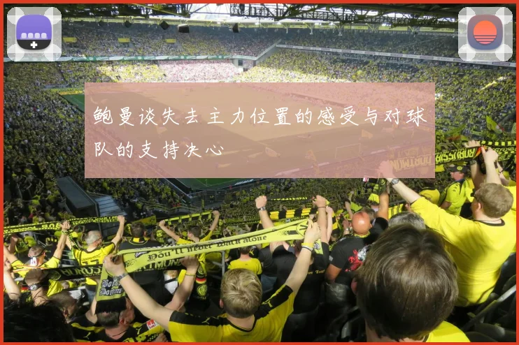 鲍曼谈失去主力位置的感受与对球队的支持决心